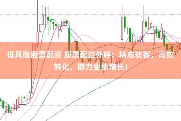 低风险股票配资 股票配资外呼：精准获客，高效转化，助力业绩增长！