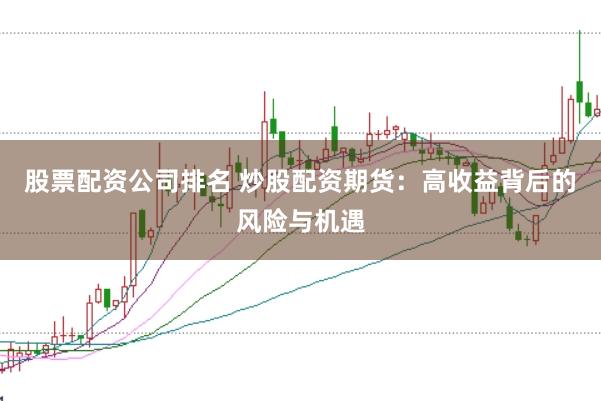 股票配资公司排名 炒股配资期货：高收益背后的风险与机遇
