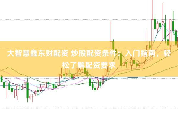 大智慧鑫东财配资 炒股配资条件：入门指南，轻松了解配资要求